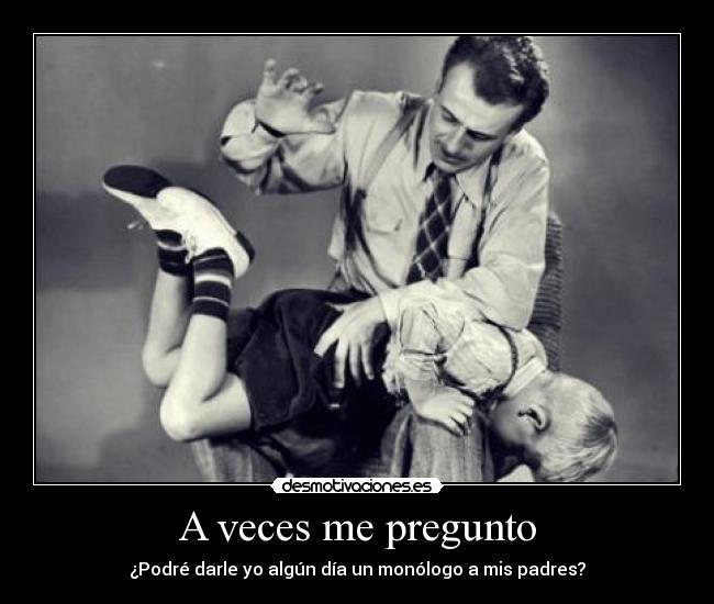 A veces me pregunto - ¿Podré darle yo algún día un monólogo a mis padres?