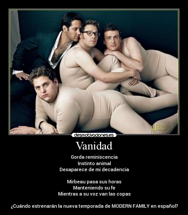 Vanidad - Gorda reminiscencia
Instinto animal
Desaparece de mi decadencia
Mirbeau pasa sus horas
Manteniendo su fe
Mientras a su voz van las copas
¿Cuándo estrenarán la nueva temporada de MODERN FAMILY en español?