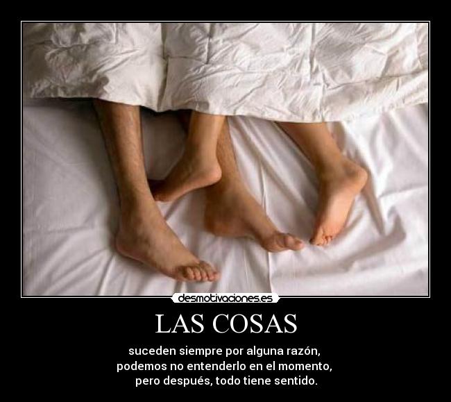 LAS COSAS - suceden siempre por alguna razón,
podemos no entenderlo en el momento,
pero después, todo tiene sentido.