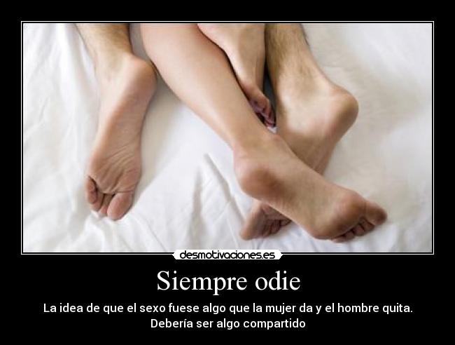 Siempre odie - La idea de que el sexo fuese algo que la mujer da y el hombre quita.
Debería ser algo compartido