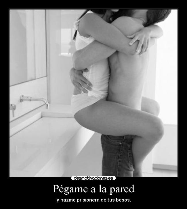 Pégame a la pared - y hazme prisionera de tus besos.