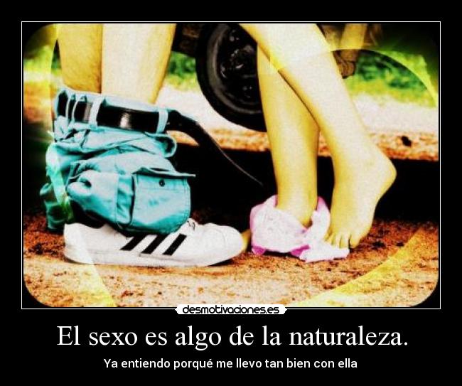 El sexo es algo de la naturaleza. - Ya entiendo porqué me llevo tan bien con ella