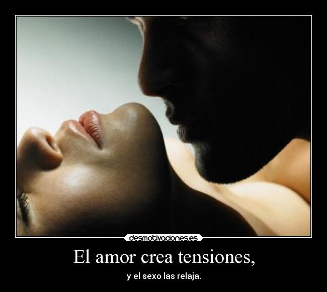El amor crea tensiones, - y el sexo las relaja.