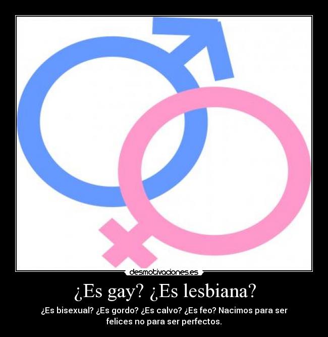 ¿Es gay? ¿Es lesbiana? - ¿Es bisexual? ¿Es gordo? ¿Es calvo? ¿Es feo? Nacimos para ser
felices no para ser perfectos.