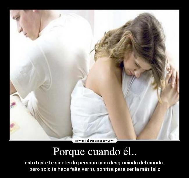 Porque cuando él.. - esta triste te sientes la persona mas desgraciada del mundo..
pero solo te hace falta ver su sonrisa para ser la más feliz
