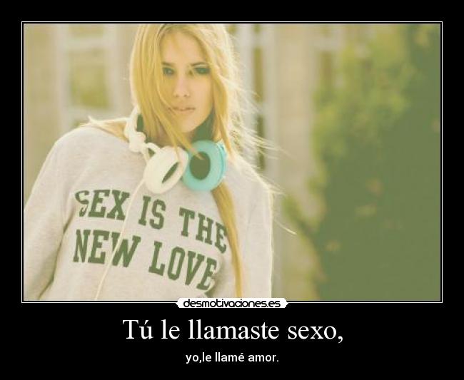 Tú le llamaste sexo, -