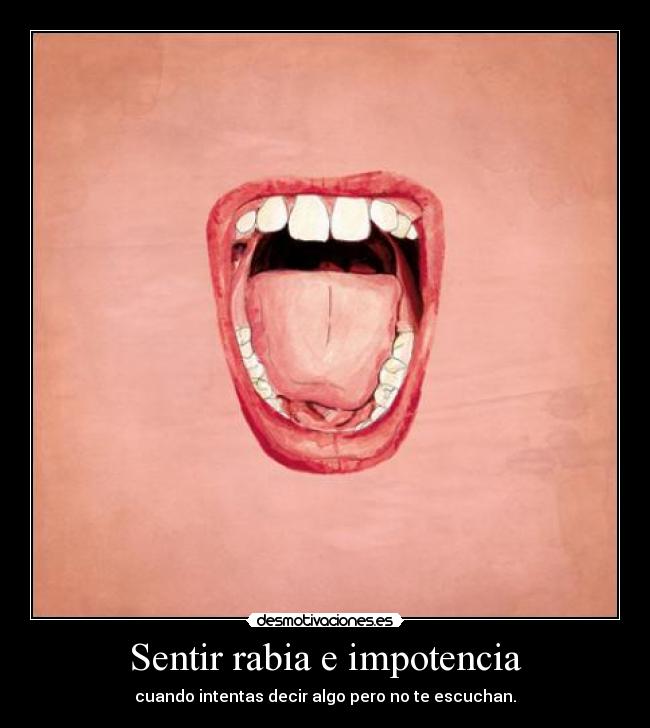 Sentir rabia e impotencia - cuando intentas decir algo pero no te escuchan.