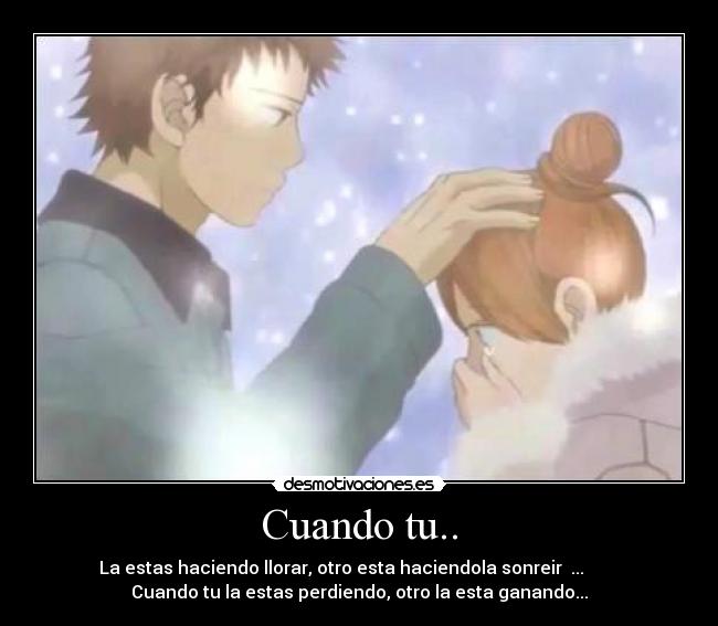 Cuando tu.. - La estas haciendo llorar, otro esta haciendola sonreir ...
Cuando tu la estas perdiendo, otro la esta ganando...