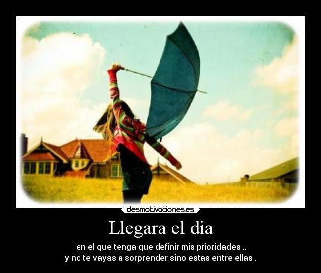 Llegara el dia - en el que tenga que definir mis prioridades ..
y no te vayas a sorprender sino estas entre ellas .