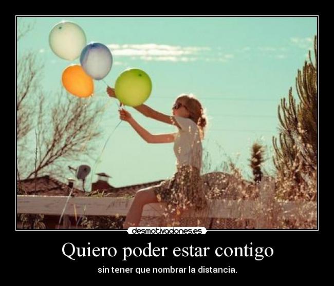 Quiero poder estar contigo - sin tener que nombrar la distancia.