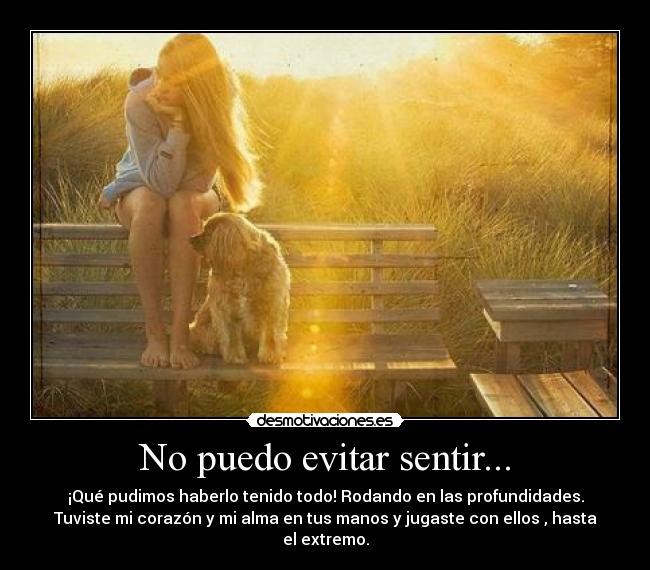 No puedo evitar sentir... - ¡Qué pudimos haberlo tenido todo! Rodando en las profundidades.
Tuviste mi corazón y mi alma en tus manos y jugaste con ellos , hasta
el extremo.