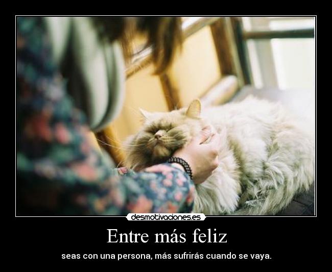 Entre más feliz - seas con una persona, más sufrirás cuando se vaya.