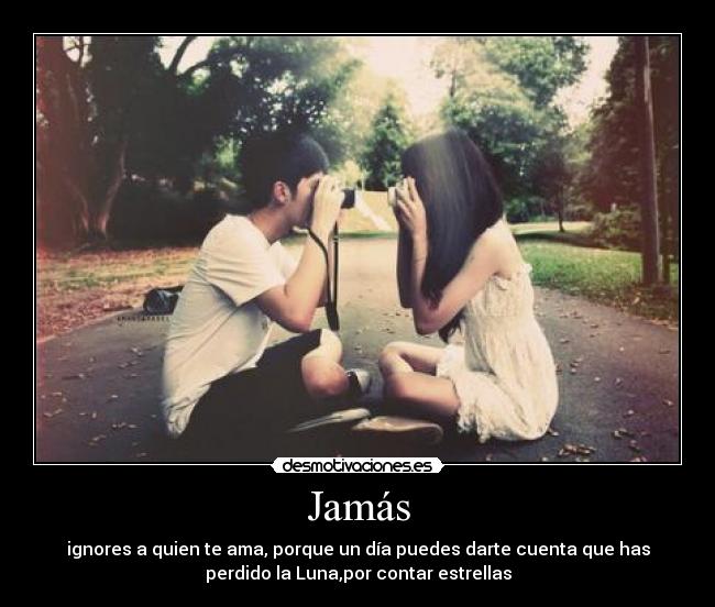 Jamás - ignores a quien te ama, porque un día puedes darte cuenta que has
perdido la Luna,por contar estrellas