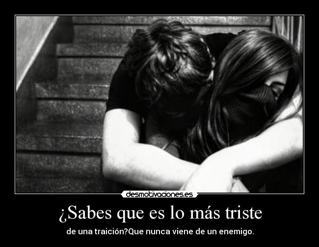 ¿Sabes que es lo más triste - de una traición?Que nunca viene de un enemigo.