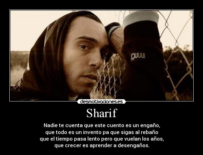Sharif - Nadie te cuenta que este cuento es un engaño,
que todo es un invento pa que sigas al rebaño
que el tiempo pasa lento pero que vuelan los años,
que crecer es aprender a desengaños.