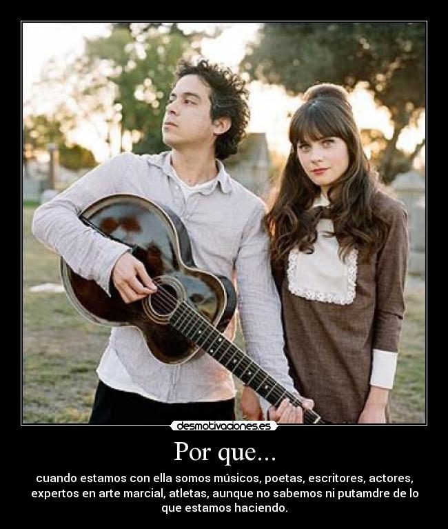 Por que... - cuando estamos con ella somos músicos, poetas, escritores, actores,
expertos en arte marcial, atletas, aunque no sabemos ni putamdre de lo
que estamos haciendo.