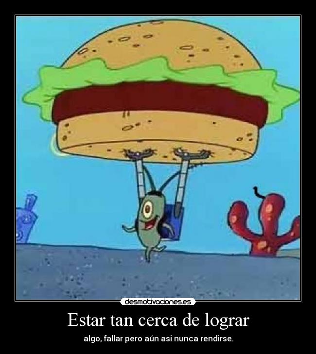 Estar tan cerca de lograr - algo, fallar pero aún asi nunca rendirse.