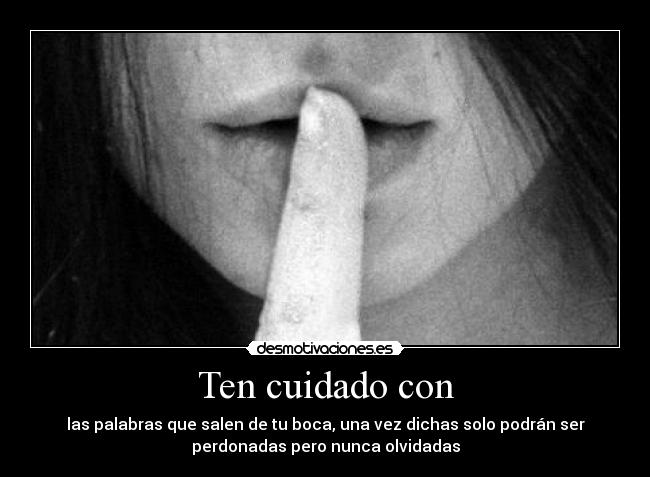 Ten cuidado con - las palabras que salen de tu boca, una vez dichas solo podrán ser
perdonadas pero nunca olvidadas