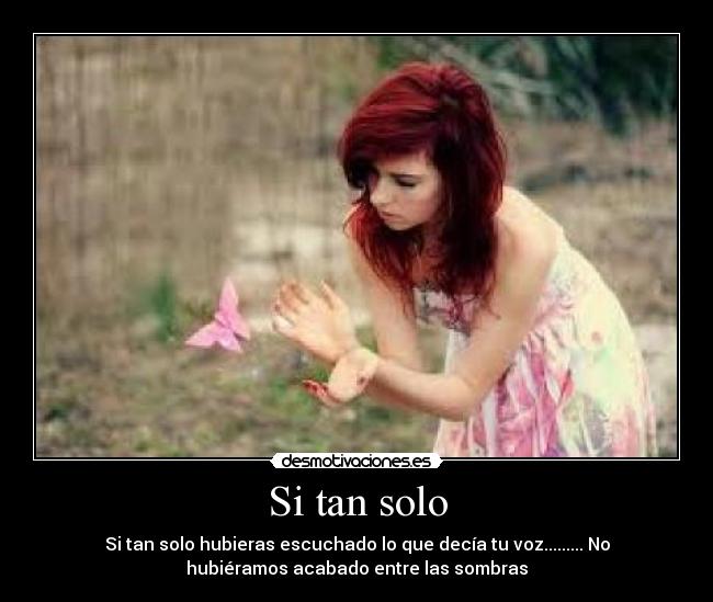 Si tan solo - Si tan solo hubieras escuchado lo que decía tu voz......... No
hubiéramos acabado entre las sombras