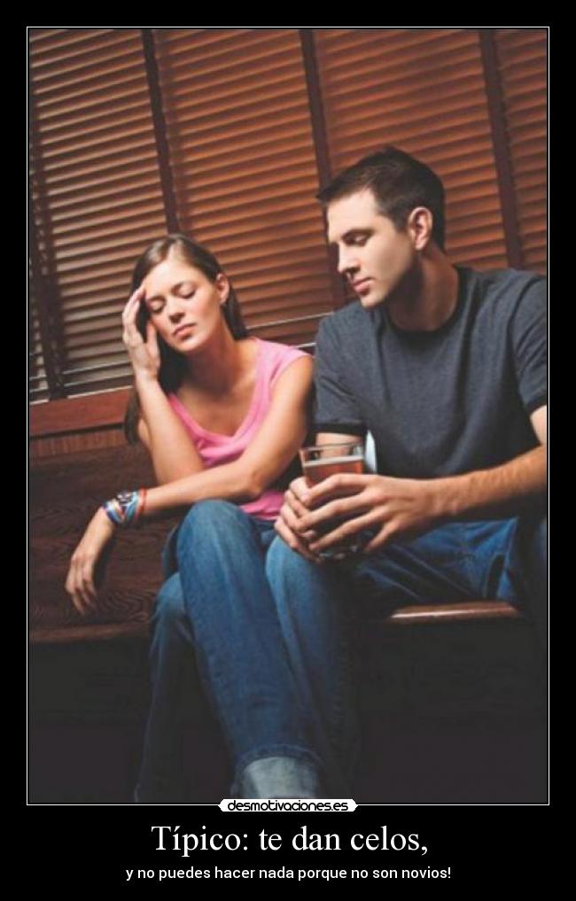 Típico: te dan celos, -