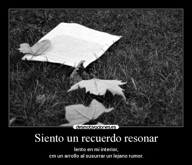 Siento un recuerdo resonar - lento en mi interior,
cm un arrollo al susurrar un lejano rumor.