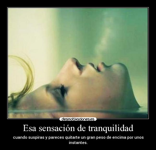 Esa sensación de tranquilidad - cuando suspiras y pareces quitarte un gran peso de encima por unos instantes.