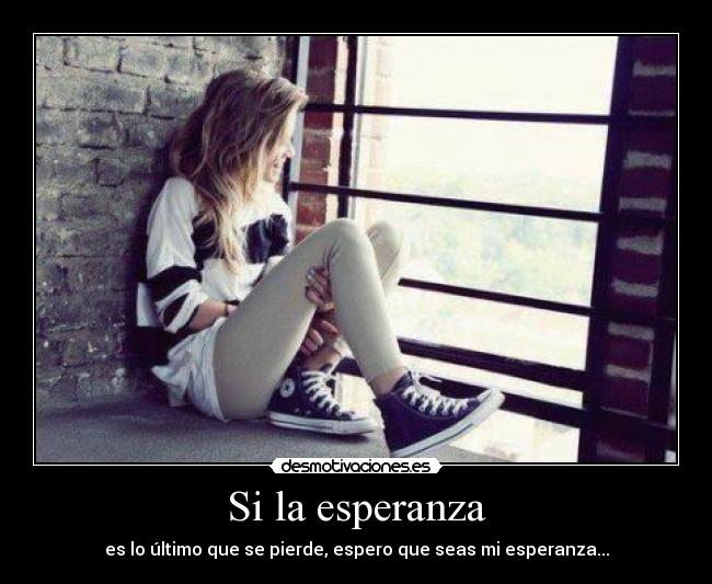 Si la esperanza - es lo último que se pierde, espero que seas mi esperanza...