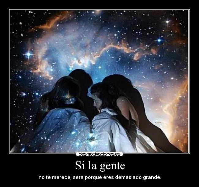 Si la gente - no te merece, sera porque eres demasiado grande.