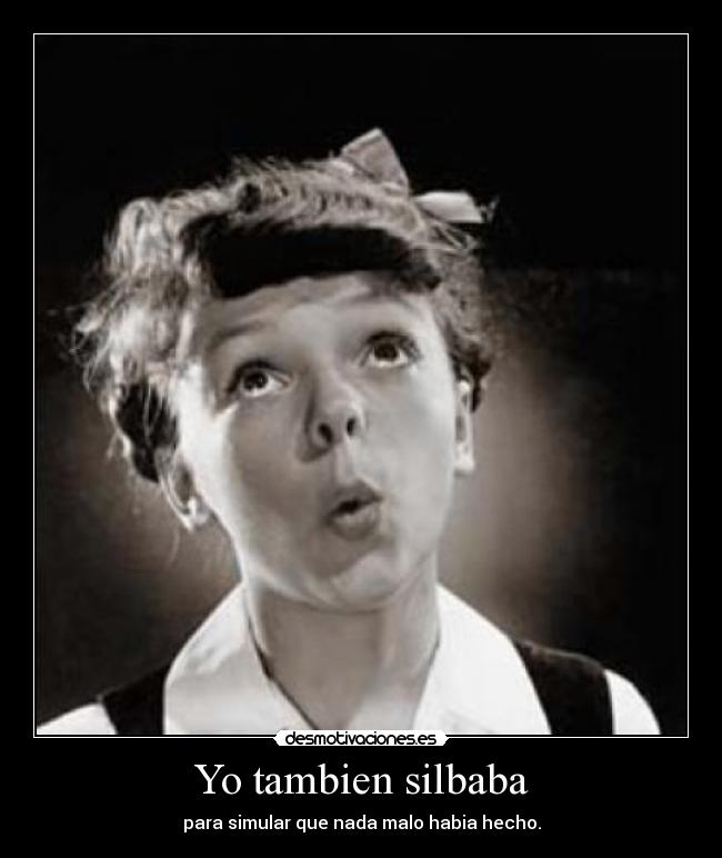 Yo tambien silbaba - para simular que nada malo habia hecho.