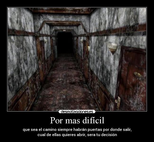 Por mas difícil - que sea el camino siempre habrán puertas por donde salir,
cual de ellas quieres abrir, sera tu decisión