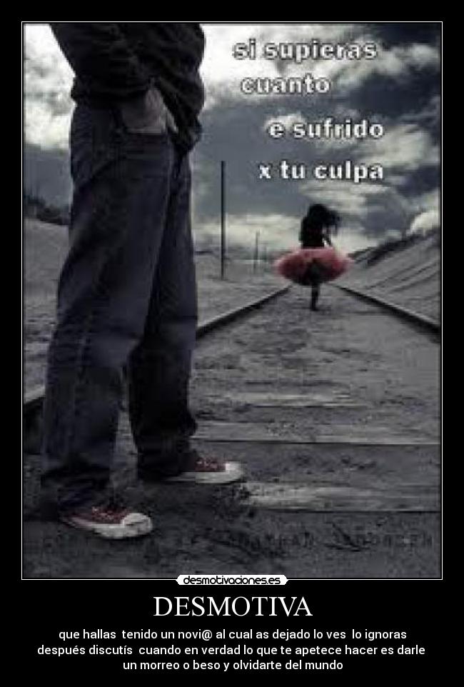 DESMOTIVA - que hallas  tenido un novi@ al cual as dejado lo ves  lo ignoras
después discutís  cuando en verdad lo que te apetece hacer es darle 
un morreo o beso y olvidarte del mundo