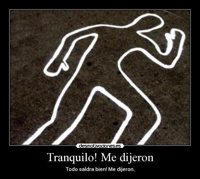 Tranquilo! Me dijeron - Todo saldra bien! Me dijeron.