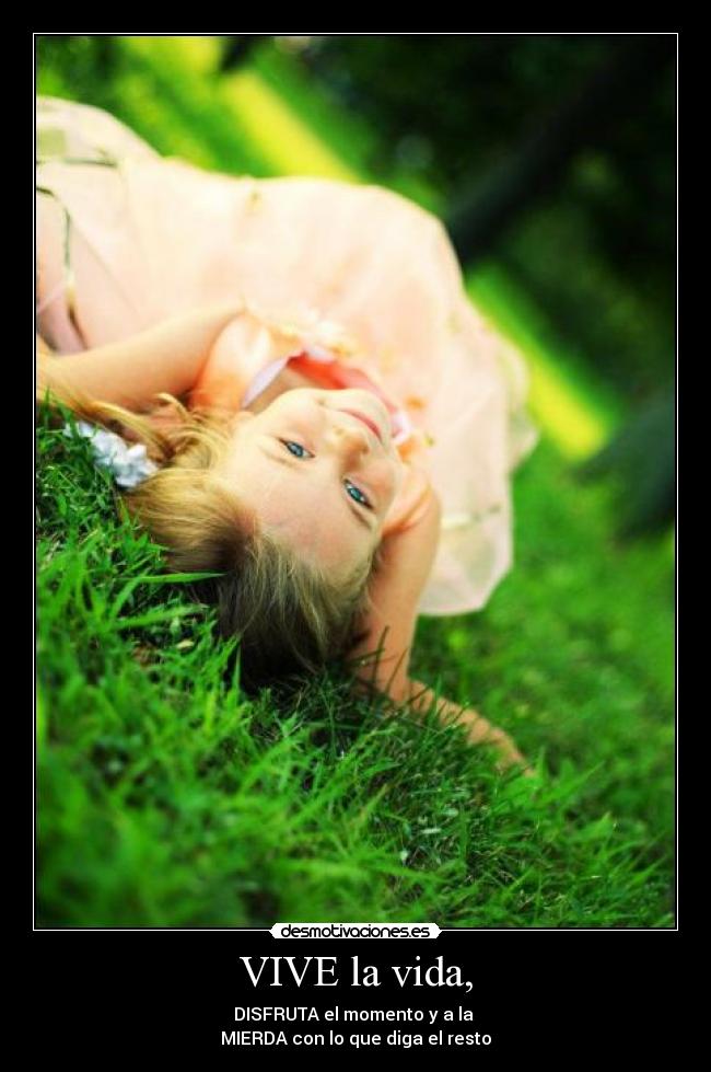 VIVE la vida, - DISFRUTA el momento y a la 
MIERDA con lo que diga el resto