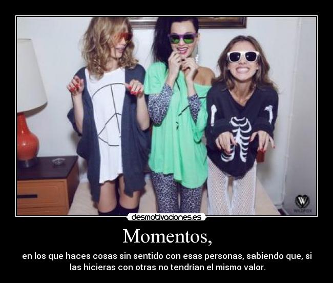 Momentos, - en los que haces cosas sin sentido con esas personas, sabiendo que, si
las hicieras con otras no tendrían el mismo valor.