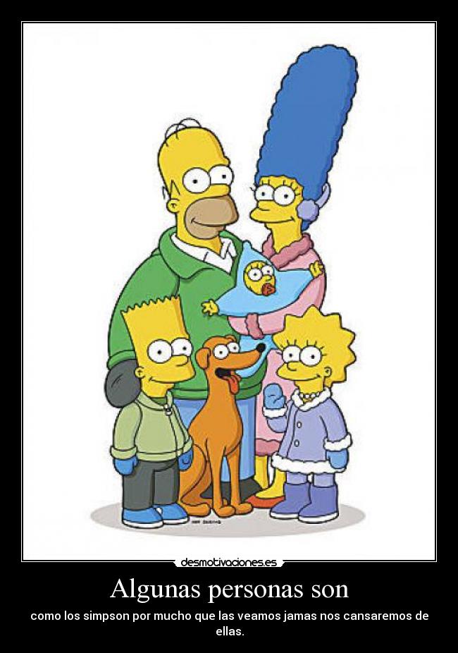Algunas personas son - como los simpson por mucho que las veamos jamas nos cansaremos de ellas.