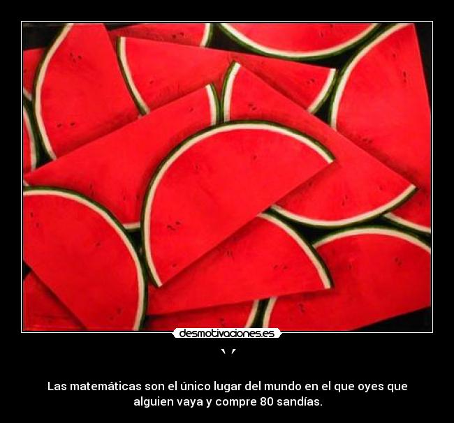 `´ - Las matemáticas son el único lugar del mundo en el que oyes que
alguien vaya y compre 80 sandías.
