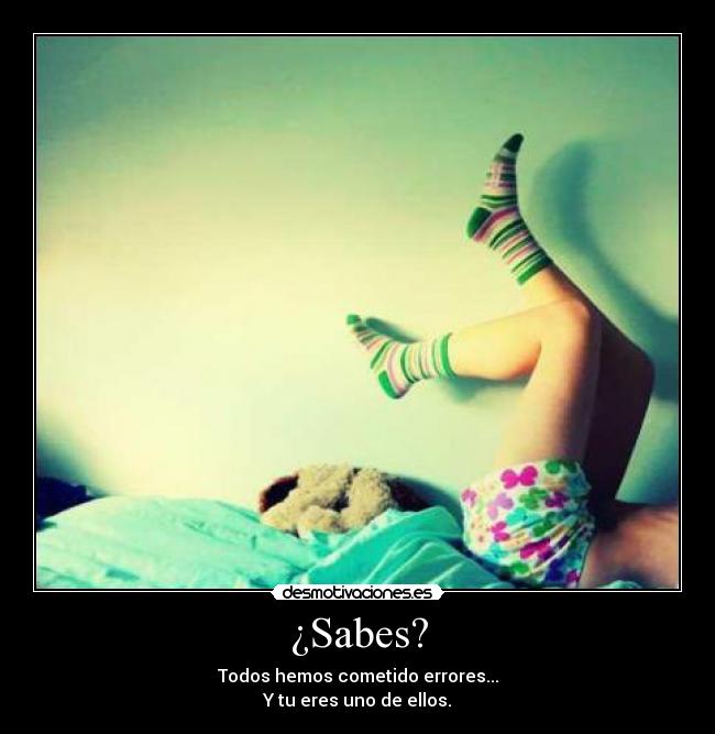 ¿Sabes? - Todos hemos cometido errores...
Y tu eres uno de ellos.