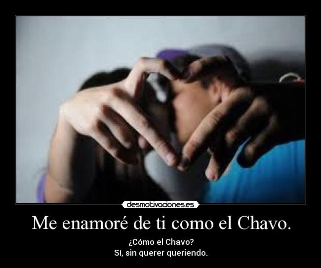 Me enamoré de ti como el Chavo. -