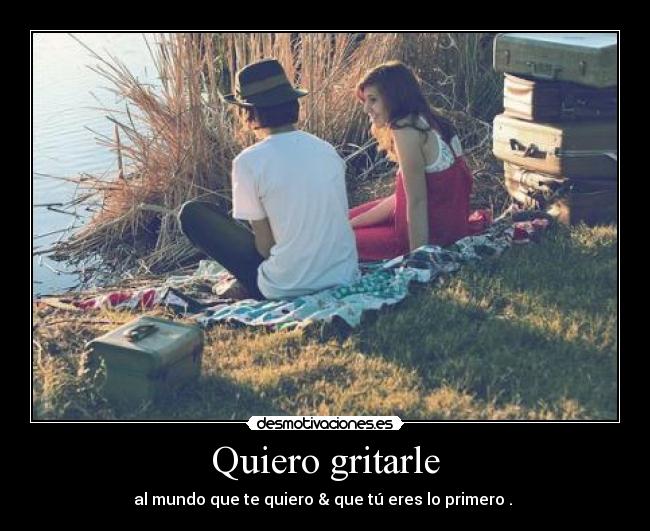 Quiero gritarle - al mundo que te quiero & que tú eres lo primero . ♥