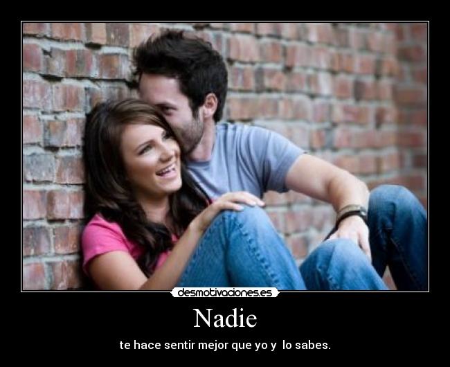 Nadie - te hace sentir mejor que yo y lo sabes.