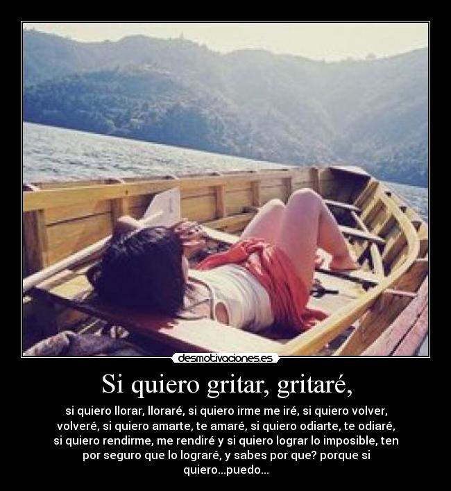 Si quiero gritar, gritaré, - si quiero llorar, lloraré, si quiero irme me iré, si quiero volver,
volveré, si quiero amarte, te amaré, si quiero odiarte, te odiaré,
si quiero rendirme, me rendiré y si quiero lograr lo imposible, ten
por seguro que lo lograré, y sabes por que? porque si
quiero...puedo...