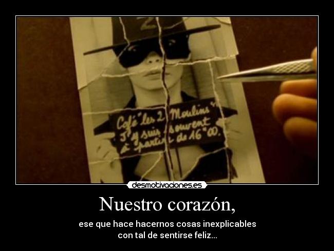 Nuestro corazón, - ese que hace hacernos cosas inexplicables
con tal de sentirse feliz...