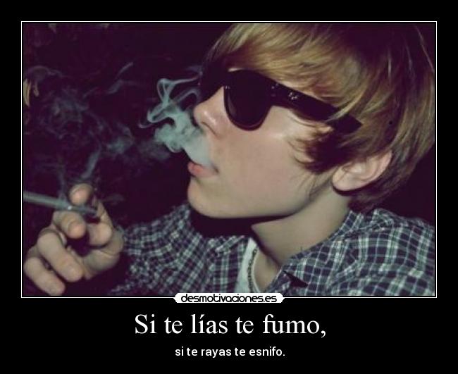 Si te lías te fumo, - si te rayas te esnifo.