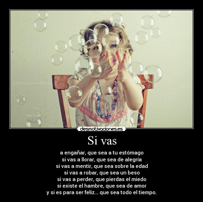 Si vas - a engañar, que sea a tu estómago
si vas a llorar, que sea de alegría
si vas a mentir, que sea sobre la edad
si vas a robar, que sea un beso
si vas a perder, que pierdas el miedo
si existe el hambre, que sea de amor
y si es para ser feliz... que sea todo el tiempo.