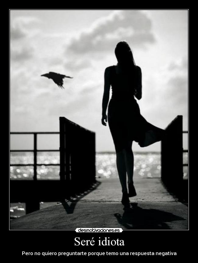 Seré idiota - Pero no quiero preguntarte porque temo una respuesta negativa