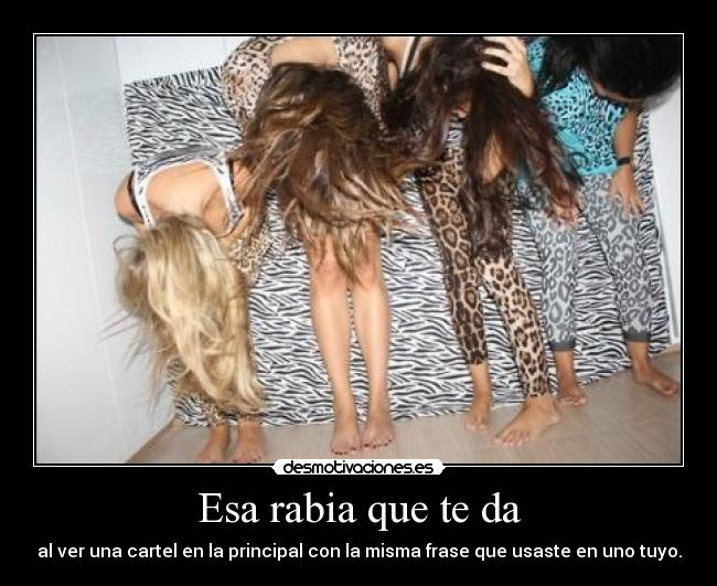 Esa rabia que te da - al ver una cartel en la principal con la misma frase que usaste en uno tuyo.
