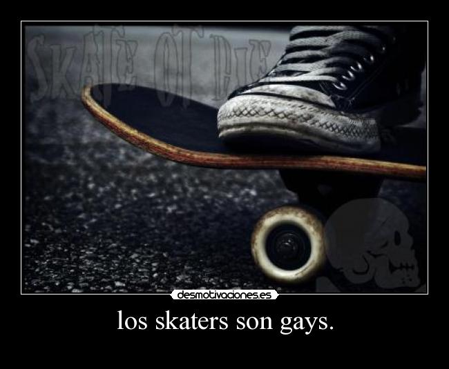 los skaters son gays. -