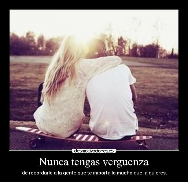 Nunca tengas verguenza -