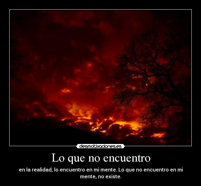 Lo que no encuentro - en la realidad, lo encuentro en mi mente. Lo que no encuentro en mi mente, no existe.