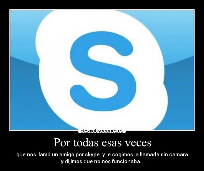 Por todas esas veces - que nos llamó un amigo por skype  y le cogimos la llamada sin camara
y dijimos que no nos funcionaba...